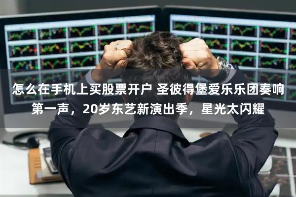 怎么在手机上买股票开户 圣彼得堡爱乐乐团奏响第一声，20岁东艺新演出季，星光太闪耀