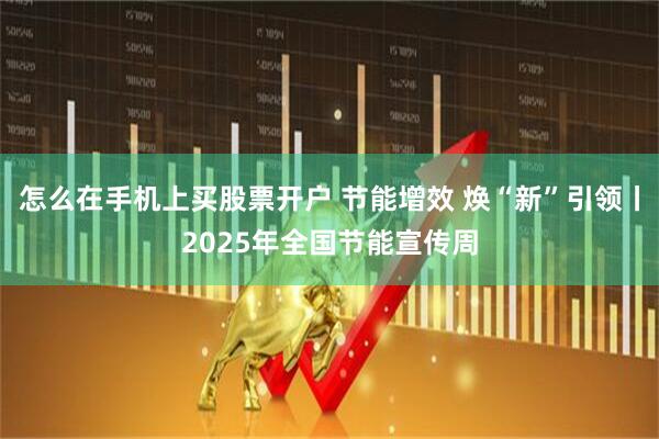 怎么在手机上买股票开户 节能增效 焕“新”引领丨2025年全国节能宣传周