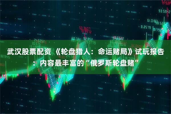 武汉股票配资 《轮盘猎人：命运赌局》试玩报告：内容最丰富的“俄罗斯轮盘赌”