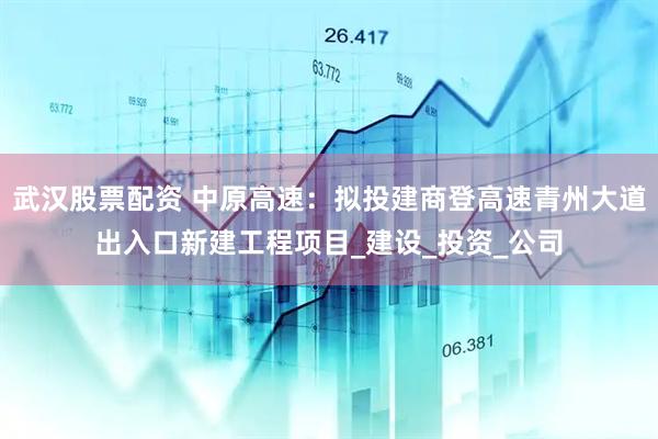 武汉股票配资 中原高速：拟投建商登高速青州大道出入口新建工程项目_建设_投资_公司