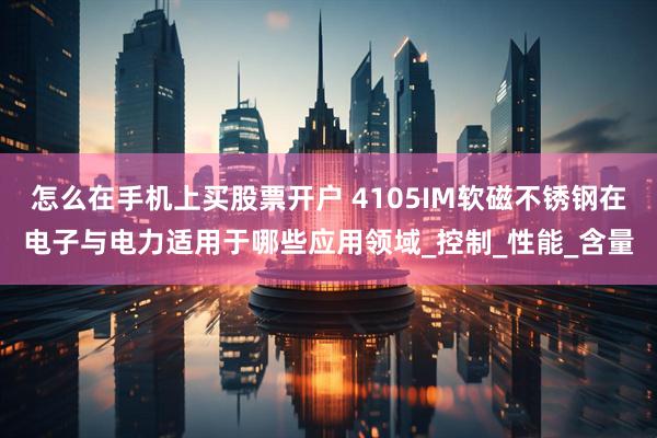 怎么在手机上买股票开户 4105IM软磁不锈钢在电子与电力适用于哪些应用领域_控制_性能_含量