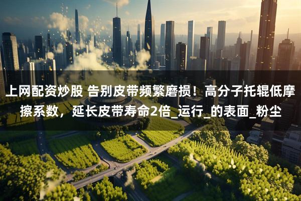 上网配资炒股 告别皮带频繁磨损！高分子托辊低摩擦系数，延长皮带寿命2倍_运行_的表面_粉尘