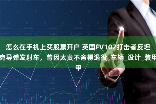 怎么在手机上买股票开户 英国FV102打击者反坦克导弹发射车，曾因太贵不舍得退役_车辆_设计_装甲