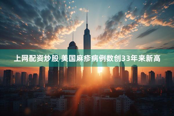 上网配资炒股 美国麻疹病例数创33年来新高