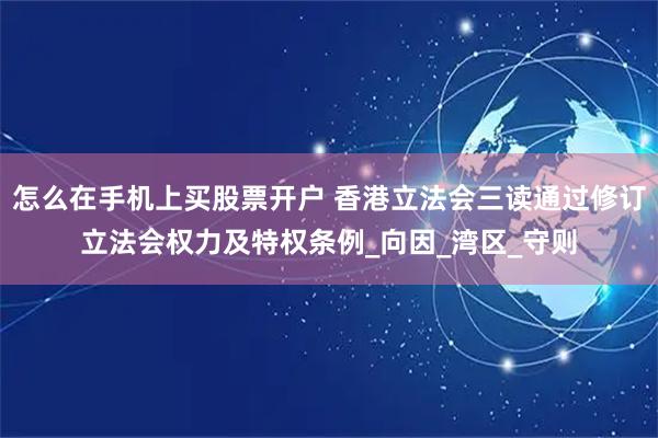 怎么在手机上买股票开户 香港立法会三读通过修订立法会权力及特权条例_向因_湾区_守则