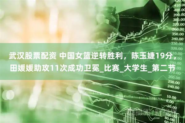武汉股票配资 中国女篮逆转胜利，陈玉婕19分，田媛媛助攻11次成功卫冕_比赛_大学生_第二节