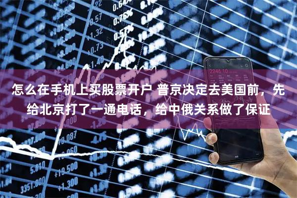 怎么在手机上买股票开户 普京决定去美国前，先给北京打了一通电话，给中俄关系做了保证