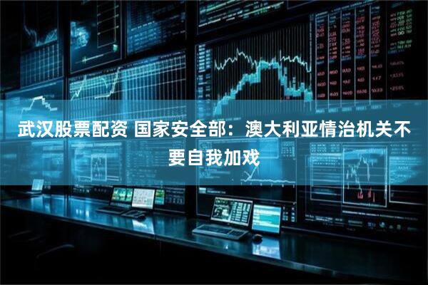 武汉股票配资 国家安全部：澳大利亚情治机关不要自我加戏