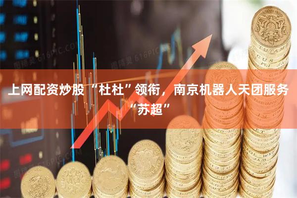 上网配资炒股 “杜杜”领衔，南京机器人天团服务“苏超”