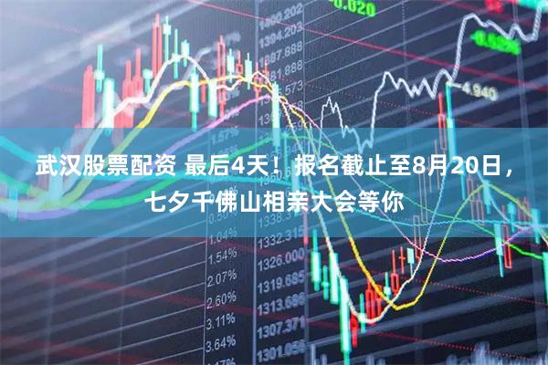 武汉股票配资 最后4天！报名截止至8月20日，七夕千佛山相亲大会等你