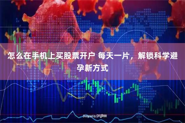 怎么在手机上买股票开户 每天一片，解锁科学避孕新方式