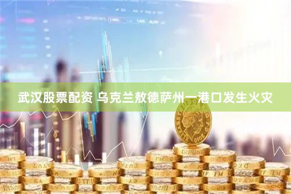 武汉股票配资 乌克兰敖德萨州一港口发生火灾