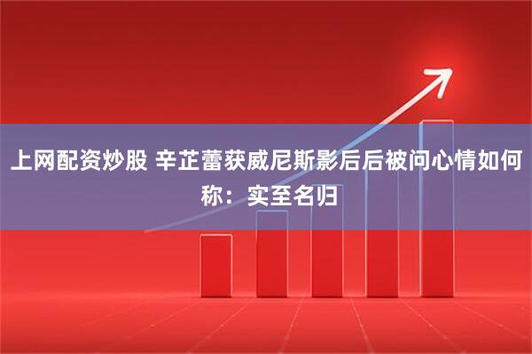 上网配资炒股 辛芷蕾获威尼斯影后后被问心情如何 称：实至名归