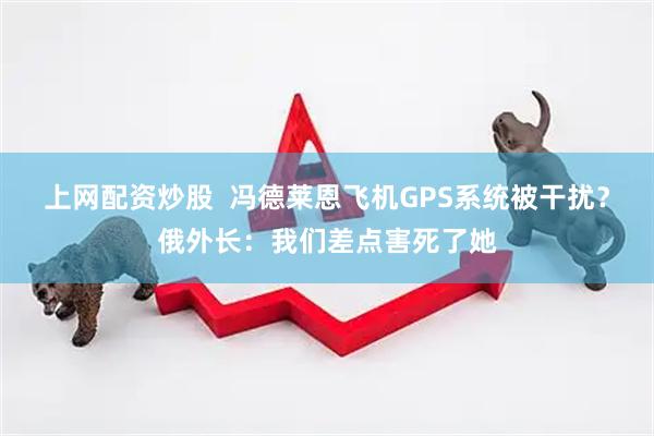 上网配资炒股  冯德莱恩飞机GPS系统被干扰？俄外长：我们差点害死了她