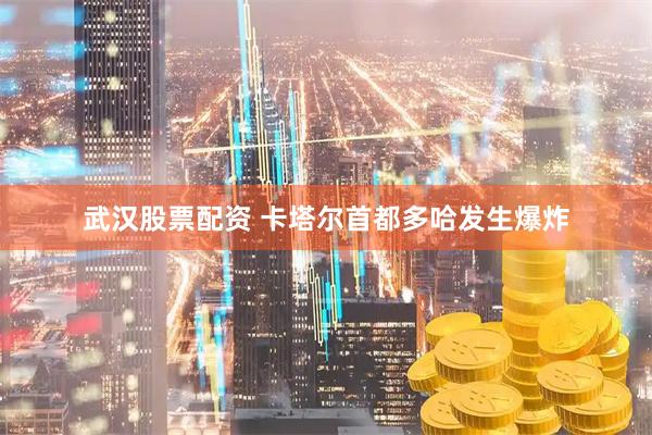 武汉股票配资 卡塔尔首都多哈发生爆炸