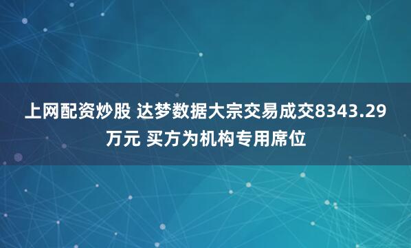 上网配资炒股 达梦数据大宗交易成交8343.29万元 买方为机构专用席位