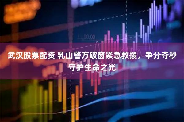 武汉股票配资 乳山警方破窗紧急救援，争分夺秒守护生命之光