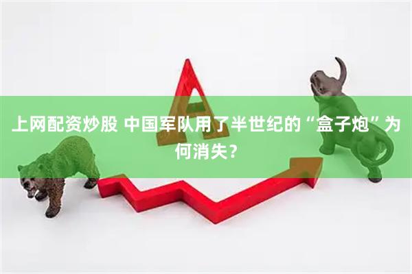 上网配资炒股 中国军队用了半世纪的“盒子炮”为何消失？