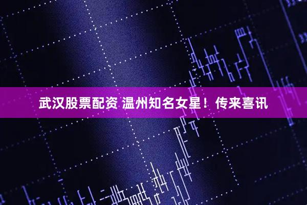 武汉股票配资 温州知名女星！传来喜讯