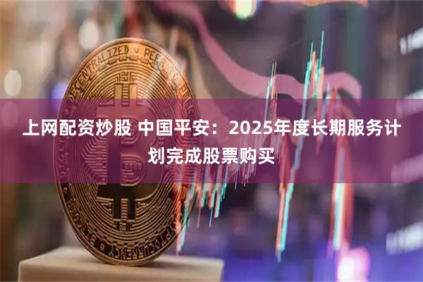 上网配资炒股 中国平安：2025年度长期服务计划完成股票购买