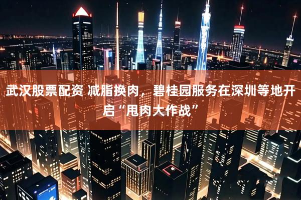 武汉股票配资 减脂换肉，碧桂园服务在深圳等地开启“甩肉大作战”