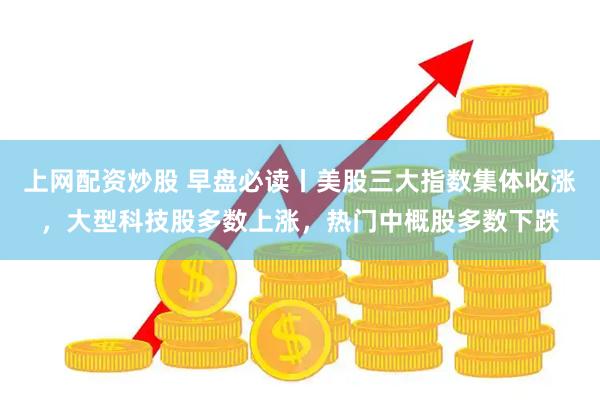 上网配资炒股 早盘必读丨美股三大指数集体收涨，大型科技股多数上涨，热门中概股多数下跌