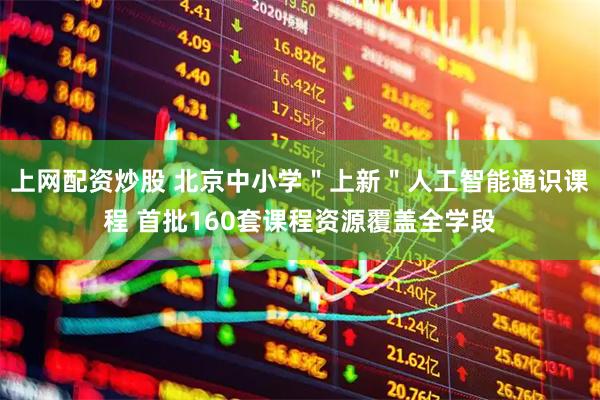 上网配资炒股 北京中小学＂上新＂人工智能通识课程 首批160套课程资源覆盖全学段