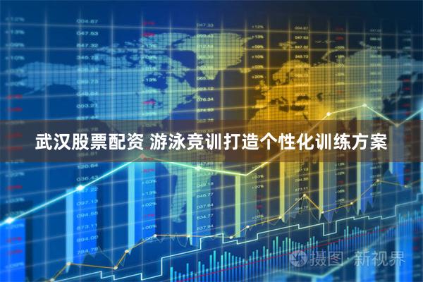 武汉股票配资 游泳竞训打造个性化训练方案