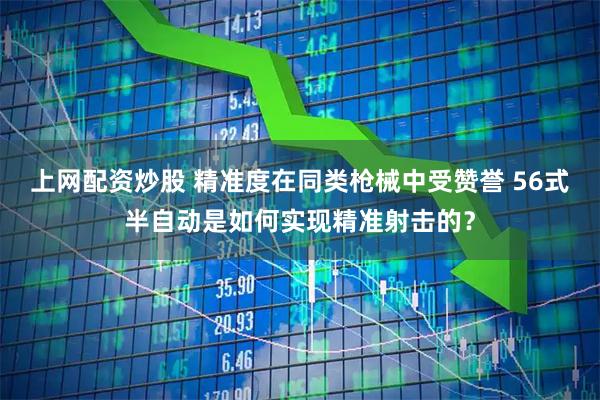 上网配资炒股 精准度在同类枪械中受赞誉 56式半自动是如何实现精准射击的？