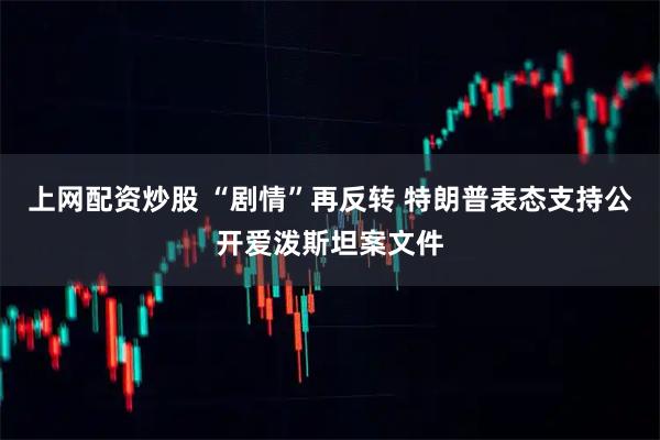 上网配资炒股 “剧情”再反转 特朗普表态支持公开爱泼斯坦案文件