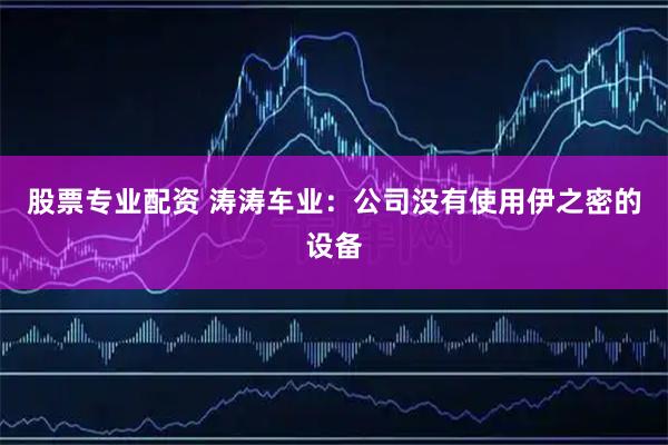 股票专业配资 涛涛车业：公司没有使用伊之密的设备