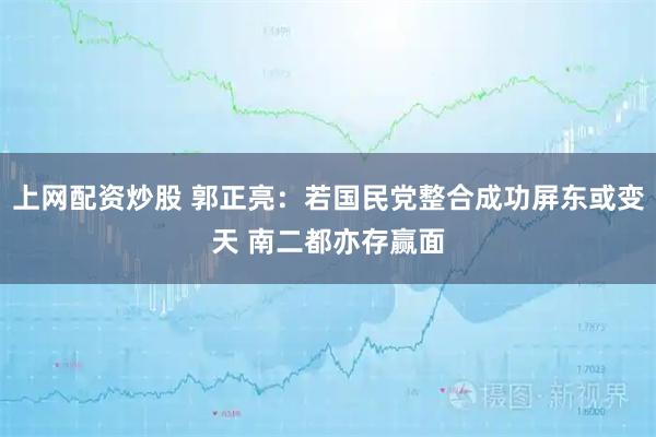 上网配资炒股 郭正亮：若国民党整合成功屏东或变天 南二都亦存赢面