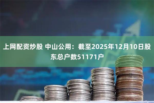 上网配资炒股 中山公用：截至2025年12月10日股东总户数51171户