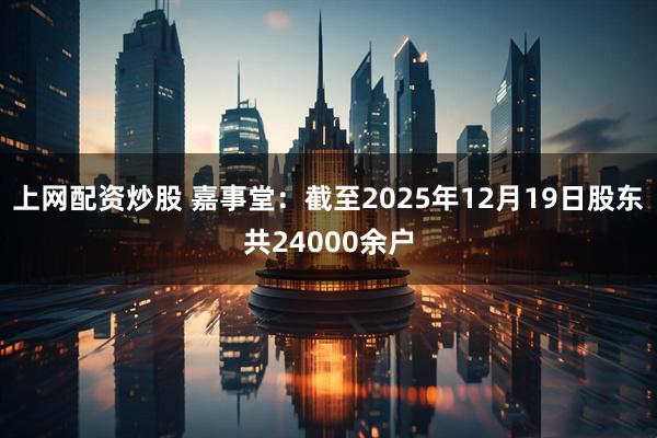 上网配资炒股 嘉事堂：截至2025年12月19日股东共24000余户