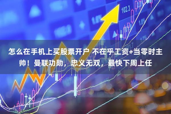 怎么在手机上买股票开户 不在乎工资+当零时主帅!曼联功勋,忠义无双,最快下周上任