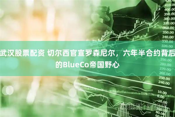 武汉股票配资 切尔西官宣罗森尼尔,六年半合约背后的BlueCo帝国野心
