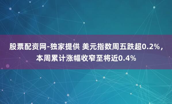 股票配资网-独家提供 美元指数周五跌超0.2%，本周累计涨幅收窄至将近0.4%