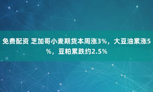 免费配资 芝加哥小麦期货本周涨3%，大豆油累涨5%，豆粕累跌约2.5%